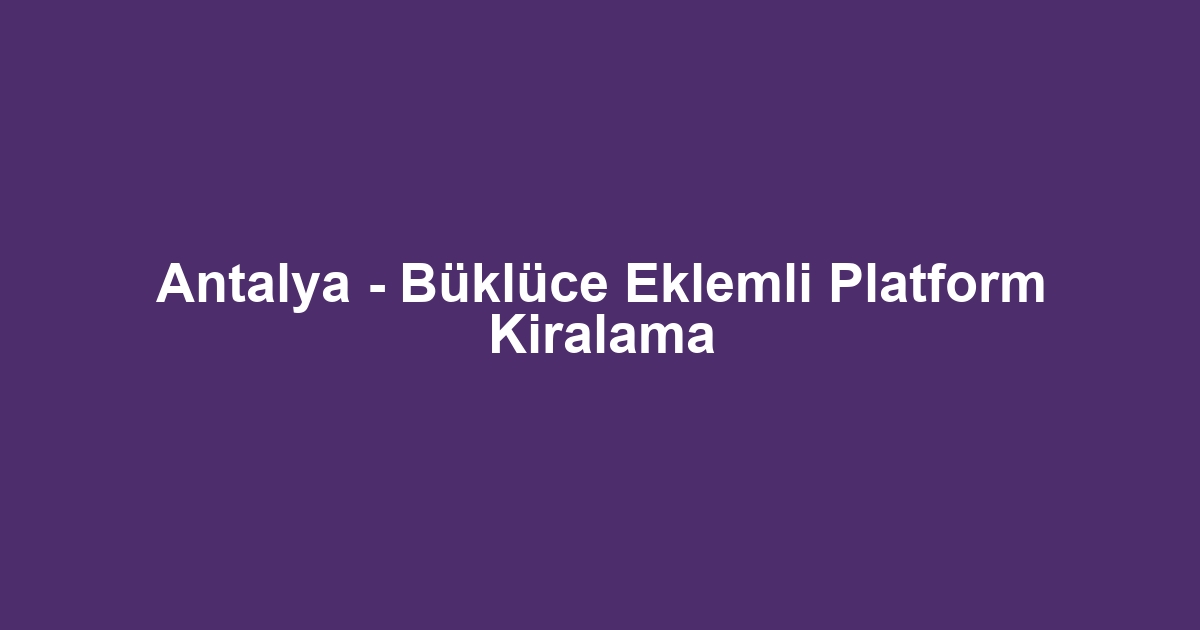 Antalya - Büklüce Eklemli Platform Kiralama