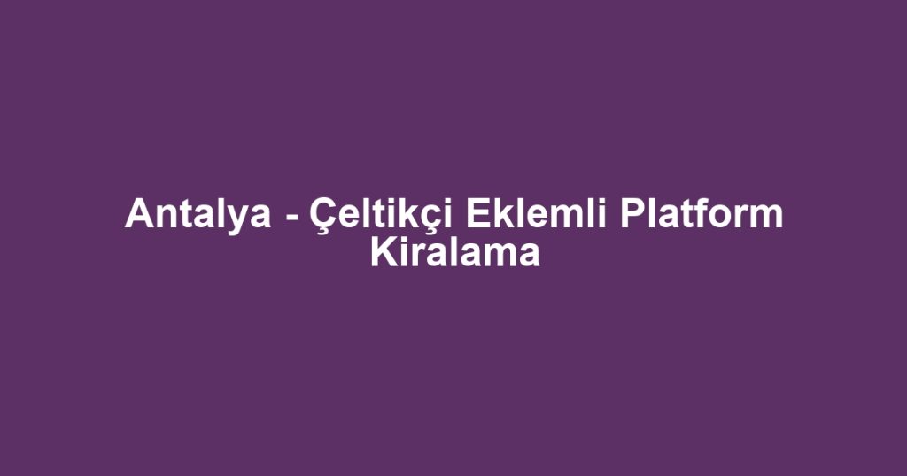 Antalya - Çeltikçi Eklemli Platform Kiralama
