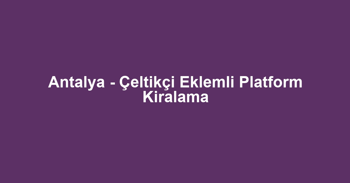 Antalya - Çeltikçi Eklemli Platform Kiralama