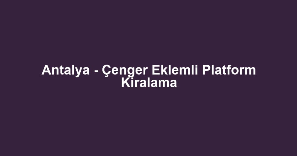 Antalya - Çenger Eklemli Platform Kiralama