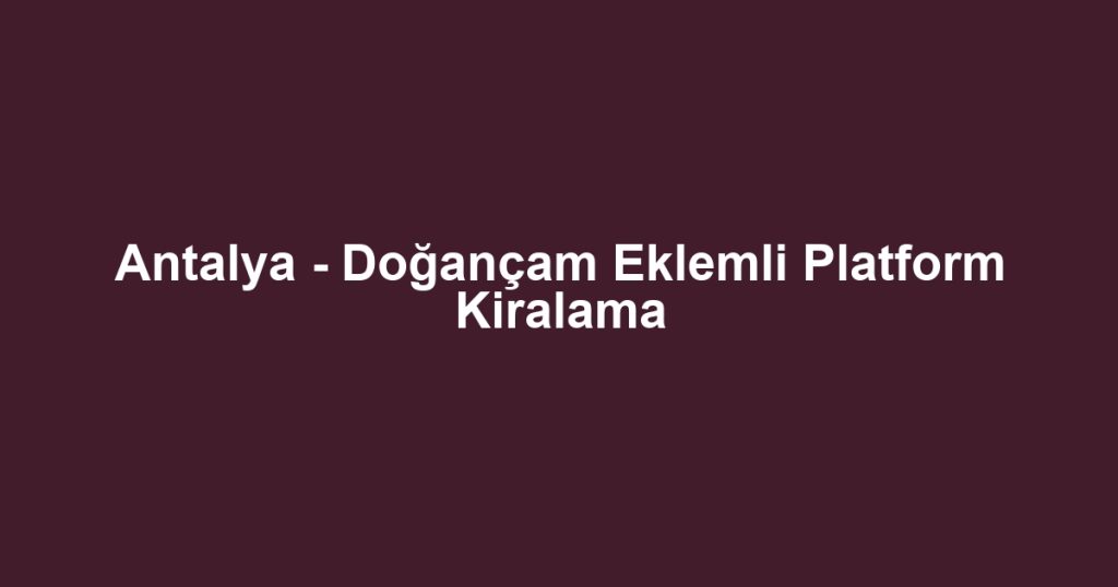 Antalya - Doğançam Eklemli Platform Kiralama