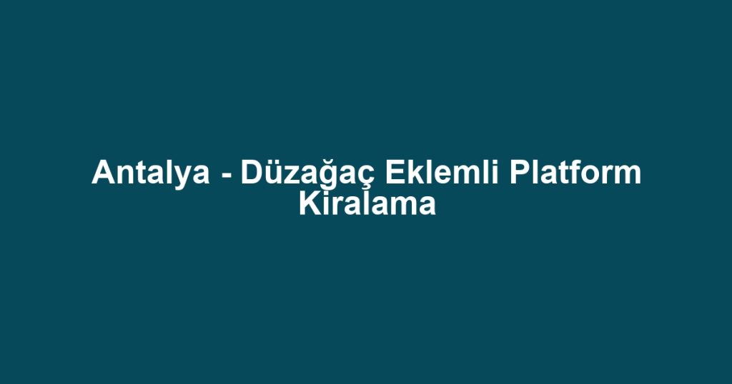 Antalya - Düzağaç Eklemli Platform Kiralama