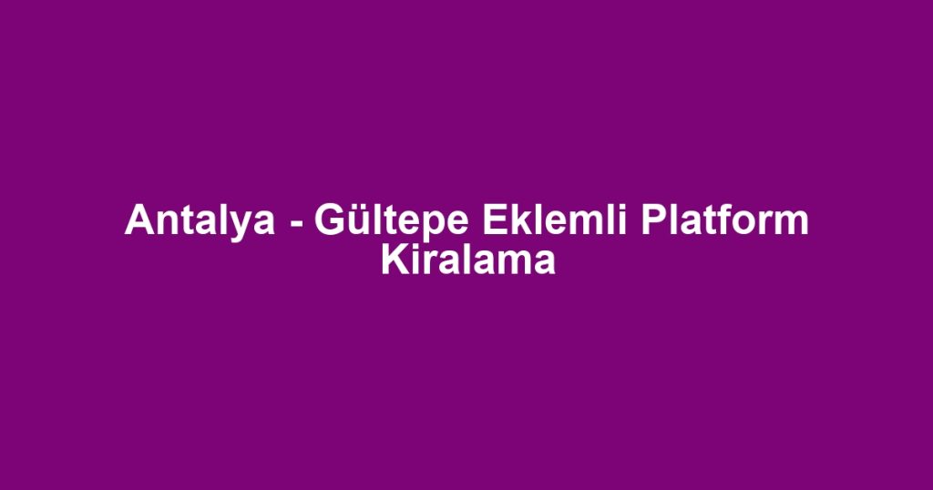 Antalya - Gültepe Eklemli Platform Kiralama
