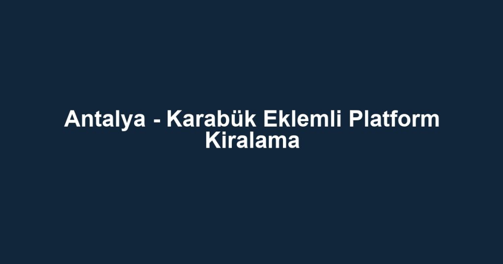 Antalya - Karabük Eklemli Platform Kiralama