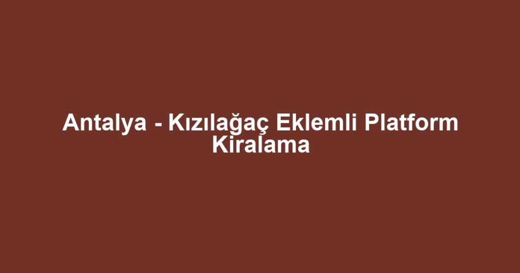 Antalya - Kızılağaç Eklemli Platform Kiralama