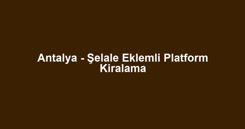Antalya - Şelale Eklemli Platform Kiralama