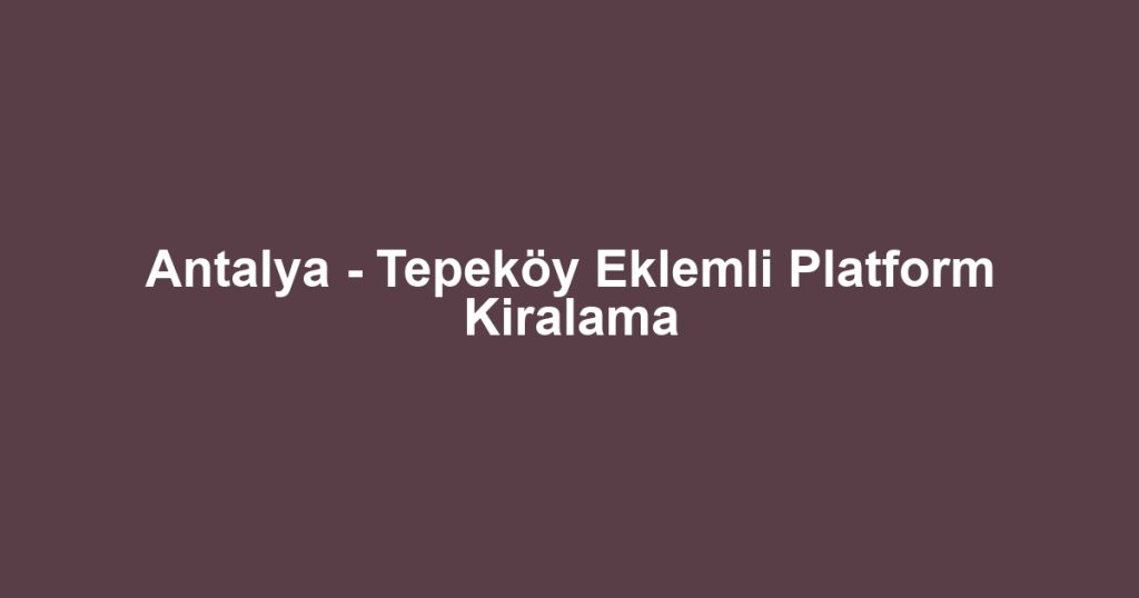 Antalya - Tepeköy Eklemli Platform Kiralama