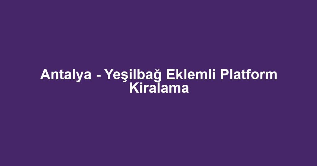 Antalya - Yeşilbağ Eklemli Platform Kiralama