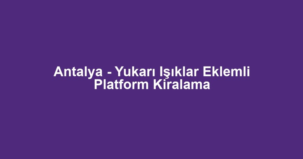 Antalya - Yukarı Işıklar Eklemli Platform Kiralama