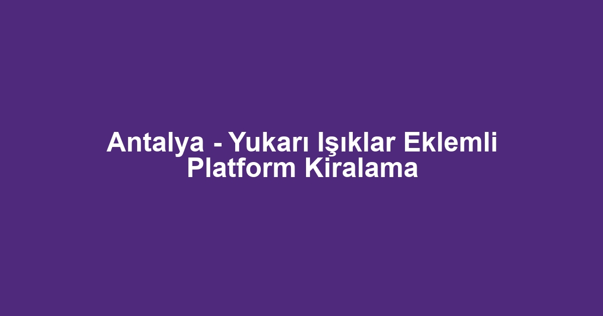 Antalya - Yukarı Işıklar Eklemli Platform Kiralama