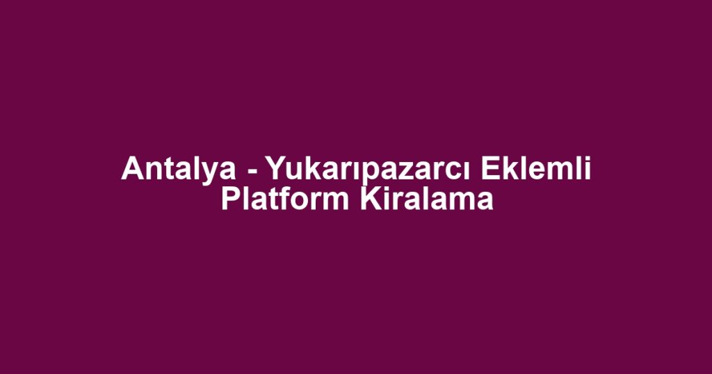 Antalya - Yukarıpazarcı Eklemli Platform Kiralama