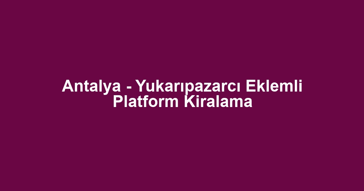 Antalya - Yukarıpazarcı Eklemli Platform Kiralama