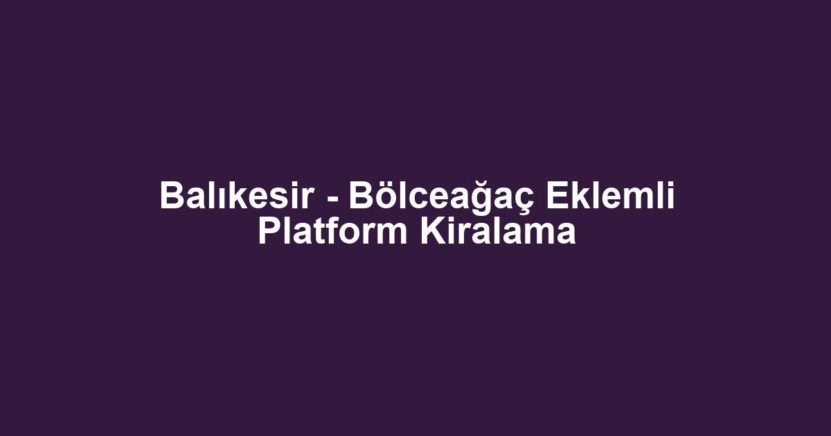 Balıkesir - Bölceağaç Eklemli Platform Kiralama
