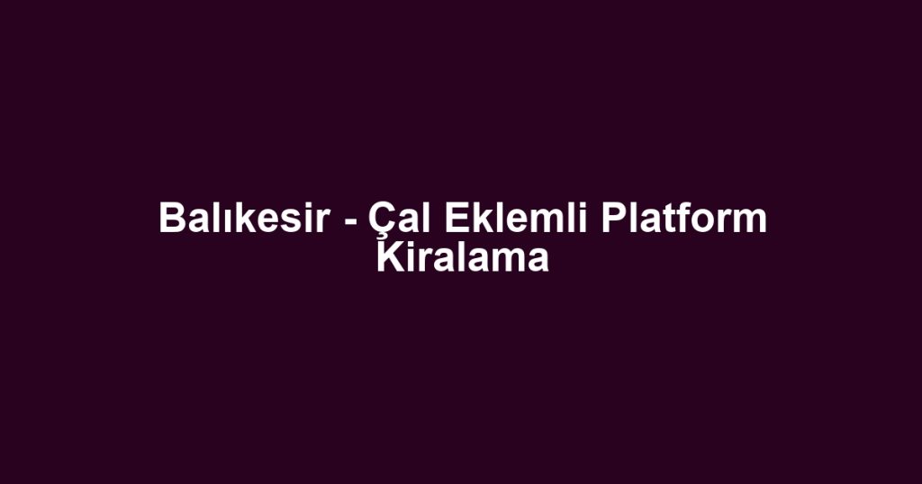 Balıkesir - Çal Eklemli Platform Kiralama