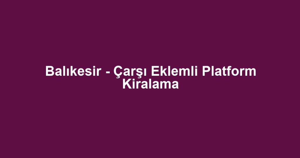 Balıkesir - Çarşı Eklemli Platform Kiralama