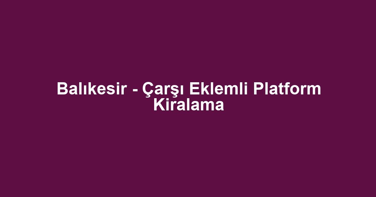 Balıkesir - Çarşı Eklemli Platform Kiralama