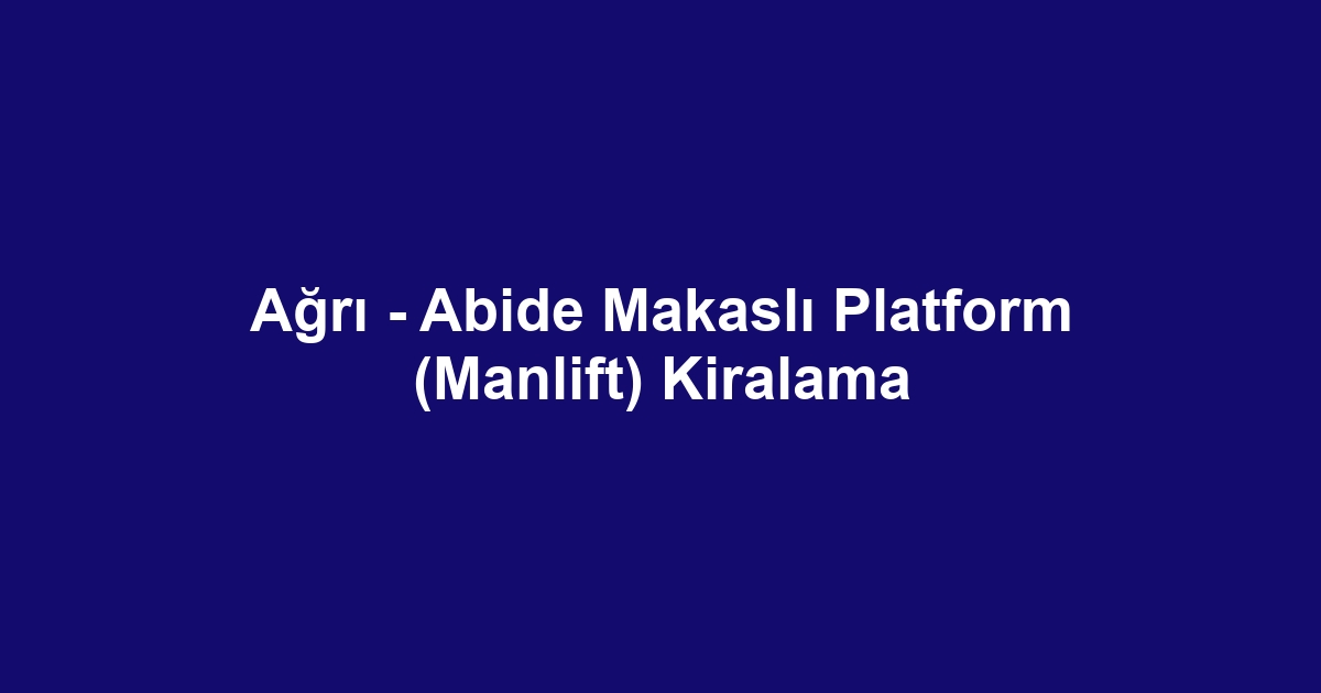 Ağrı - Abide Makaslı Platform (Manlift) Kiralama