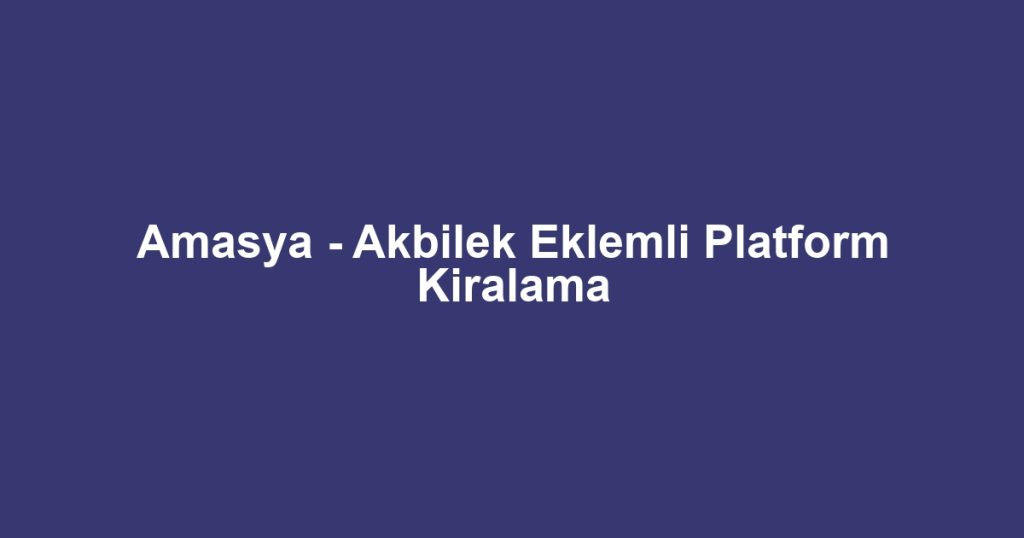 Amasya - Akbilek Eklemli Platform Kiralama