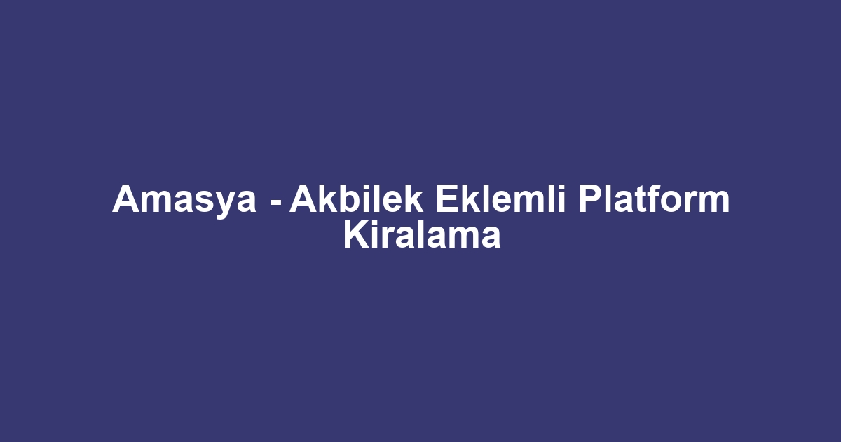 Amasya - Akbilek Eklemli Platform Kiralama