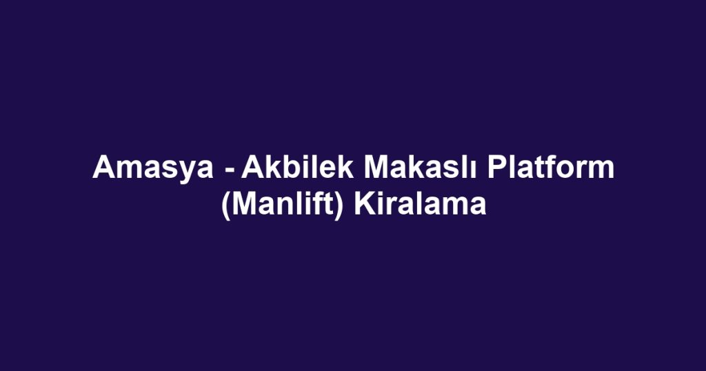 Amasya - Akbilek Makaslı Platform (Manlift) Kiralama