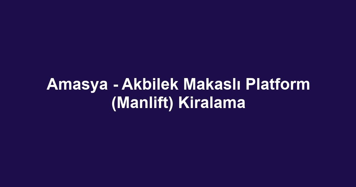 Amasya - Akbilek Makaslı Platform (Manlift) Kiralama