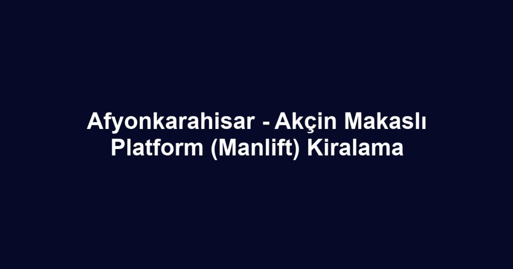 Afyonkarahisar - Akçin Makaslı Platform (Manlift) Kiralama