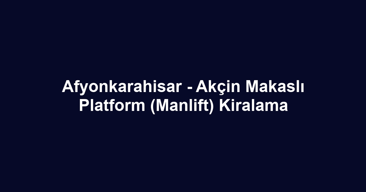 Afyonkarahisar - Akçin Makaslı Platform (Manlift) Kiralama