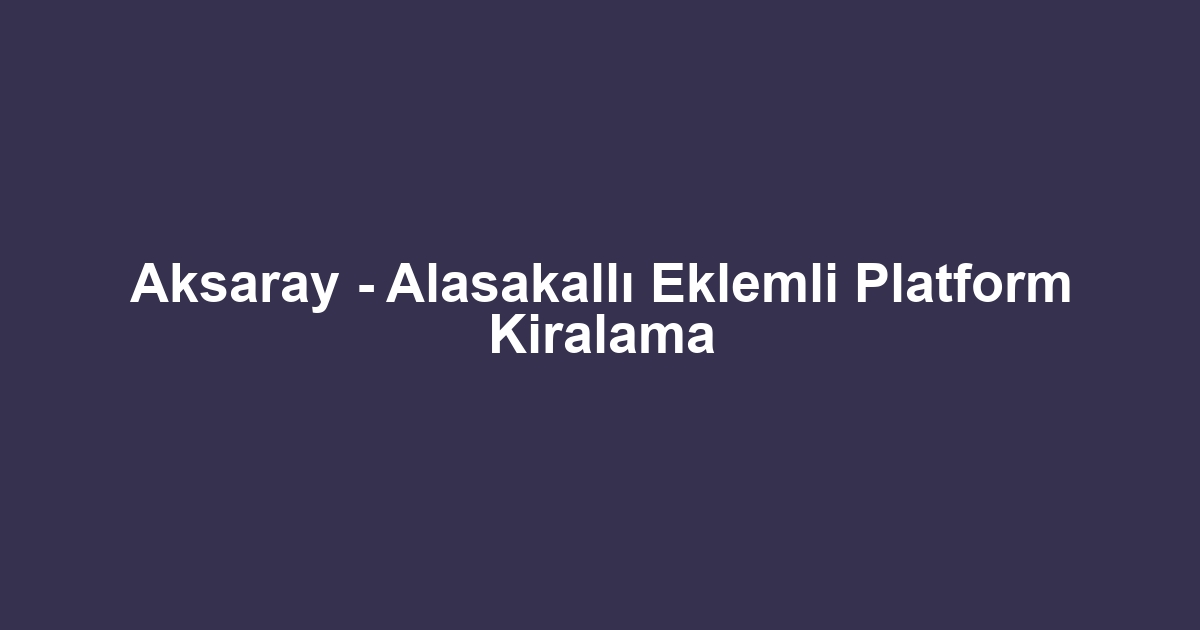 Aksaray - Alasakallı Eklemli Platform Kiralama