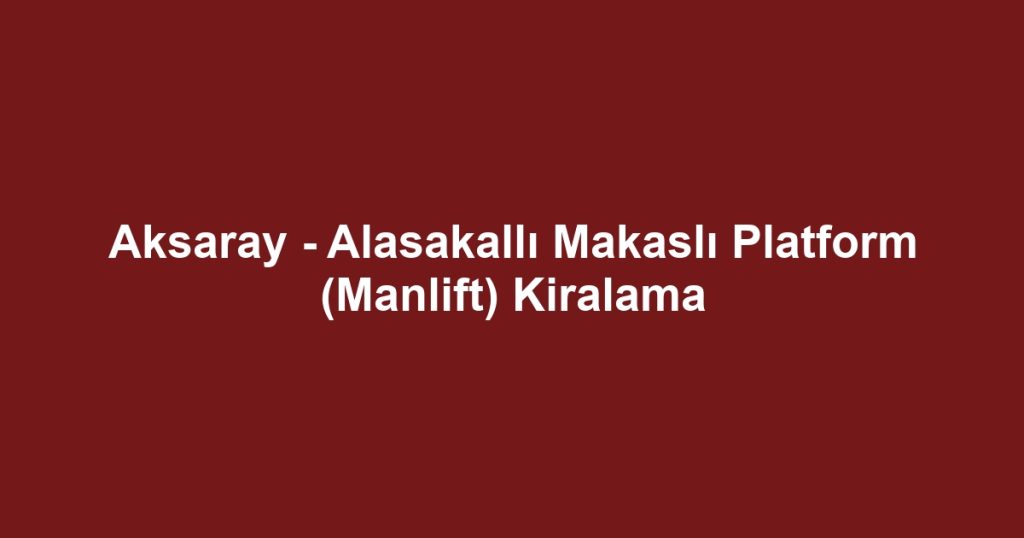 Aksaray - Alasakallı Makaslı Platform (Manlift) Kiralama