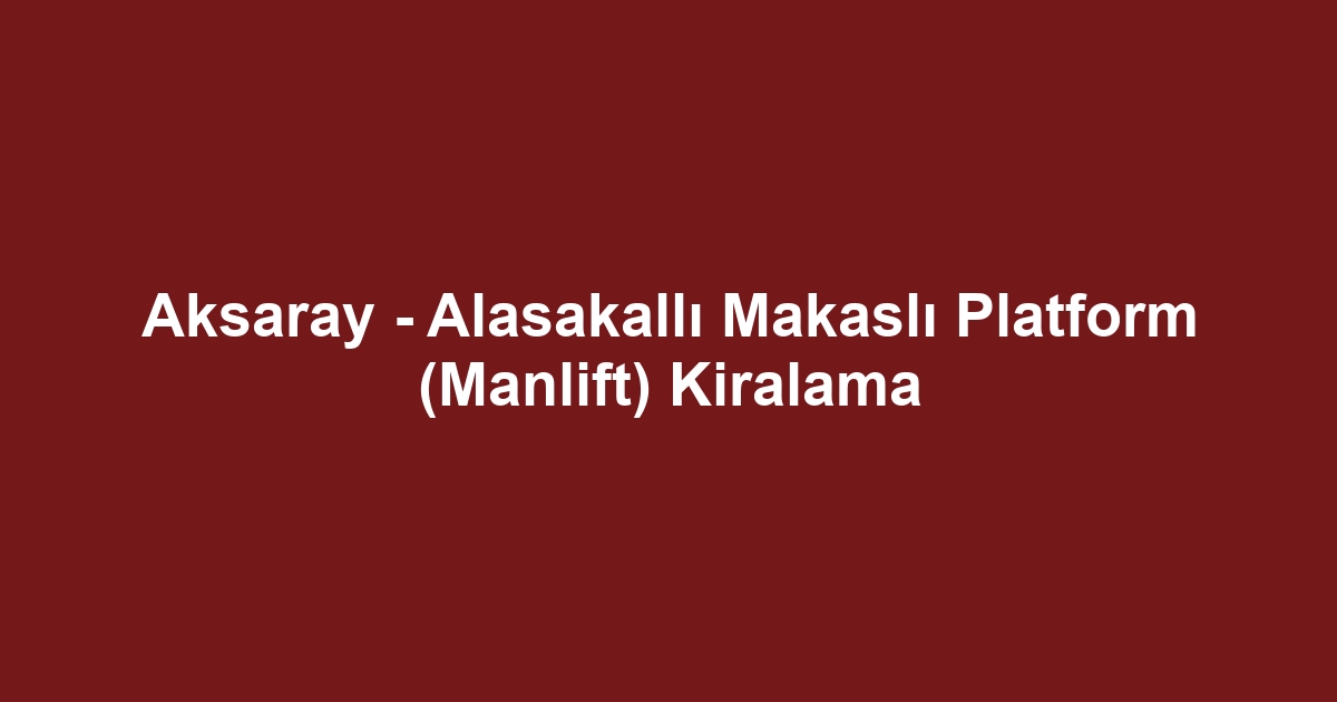 Aksaray - Alasakallı Makaslı Platform (Manlift) Kiralama