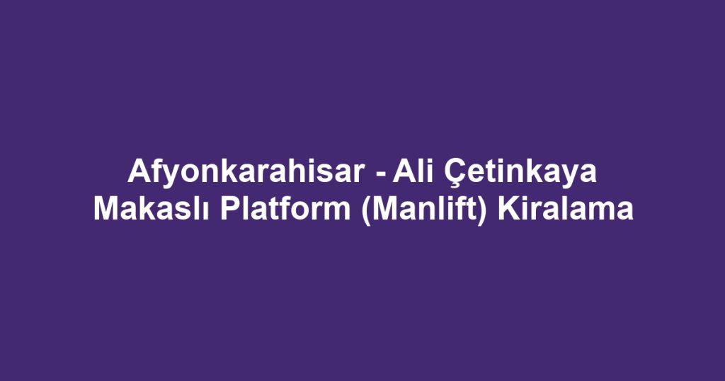 Afyonkarahisar - Ali Çetinkaya Makaslı Platform (Manlift) Kiralama
