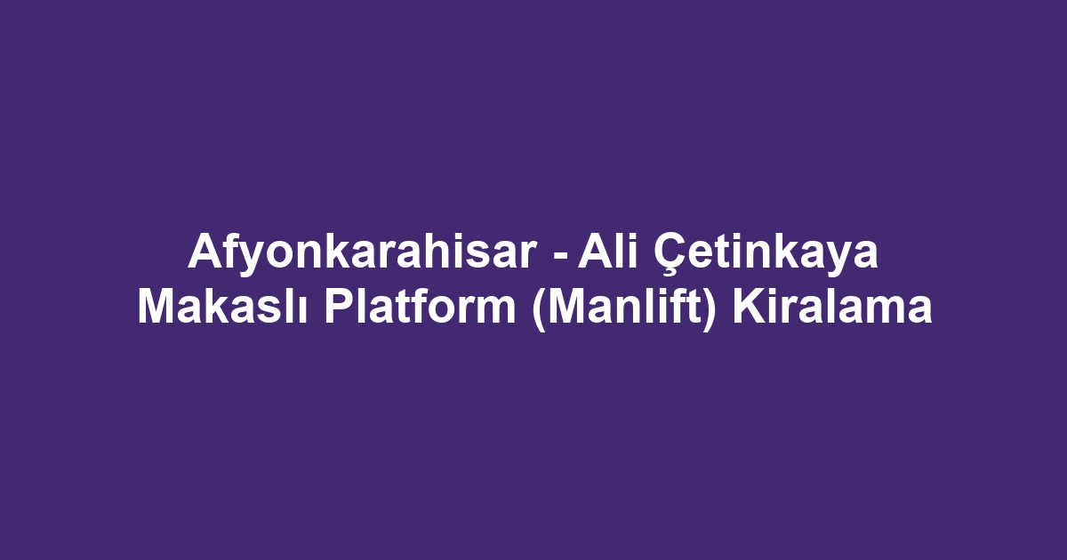 Afyonkarahisar - Ali Çetinkaya Makaslı Platform (Manlift) Kiralama