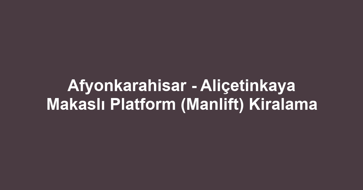 Afyonkarahisar - Aliçetinkaya Makaslı Platform (Manlift) Kiralama