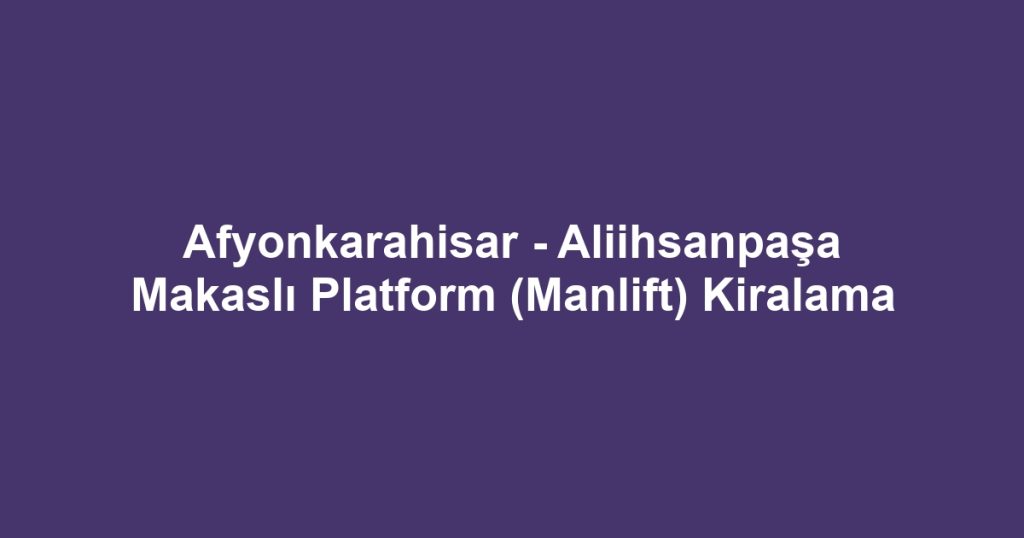Afyonkarahisar - Aliihsanpaşa Makaslı Platform (Manlift) Kiralama