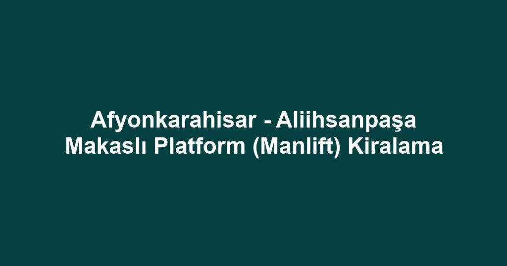 Afyonkarahisar - Aliihsanpaşa Makaslı Platform (Manlift) Kiralama