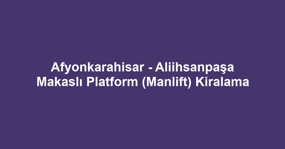 Afyonkarahisar - Aliihsanpaşa Makaslı Platform (Manlift) Kiralama