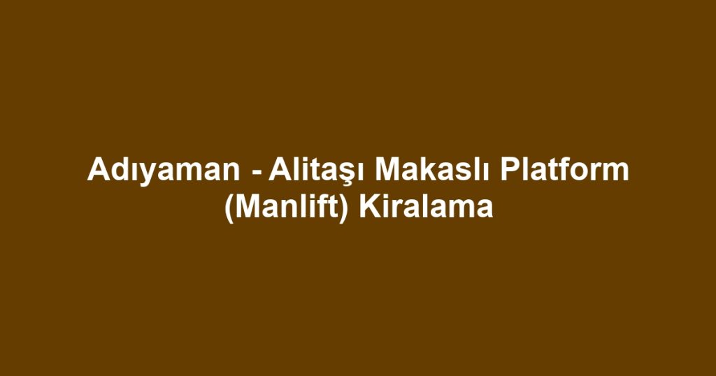 Adıyaman - Alitaşı Makaslı Platform (Manlift) Kiralama
