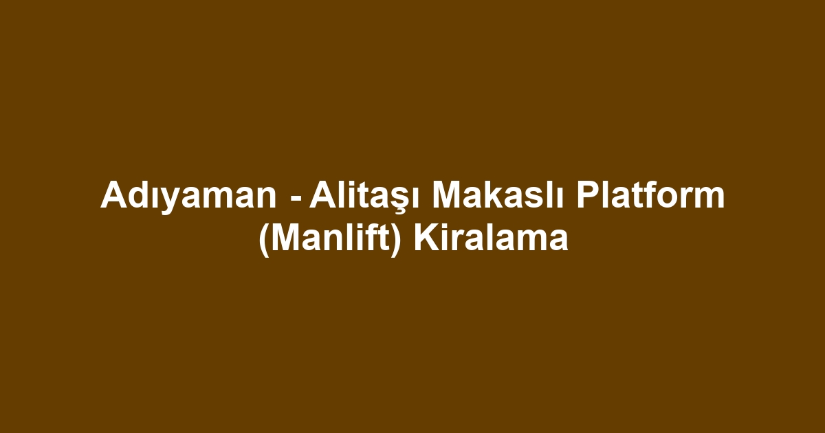 Adıyaman - Alitaşı Makaslı Platform (Manlift) Kiralama