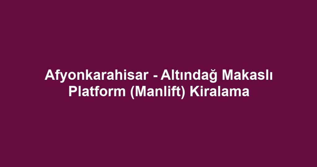 Afyonkarahisar - Altındağ Makaslı Platform (Manlift) Kiralama