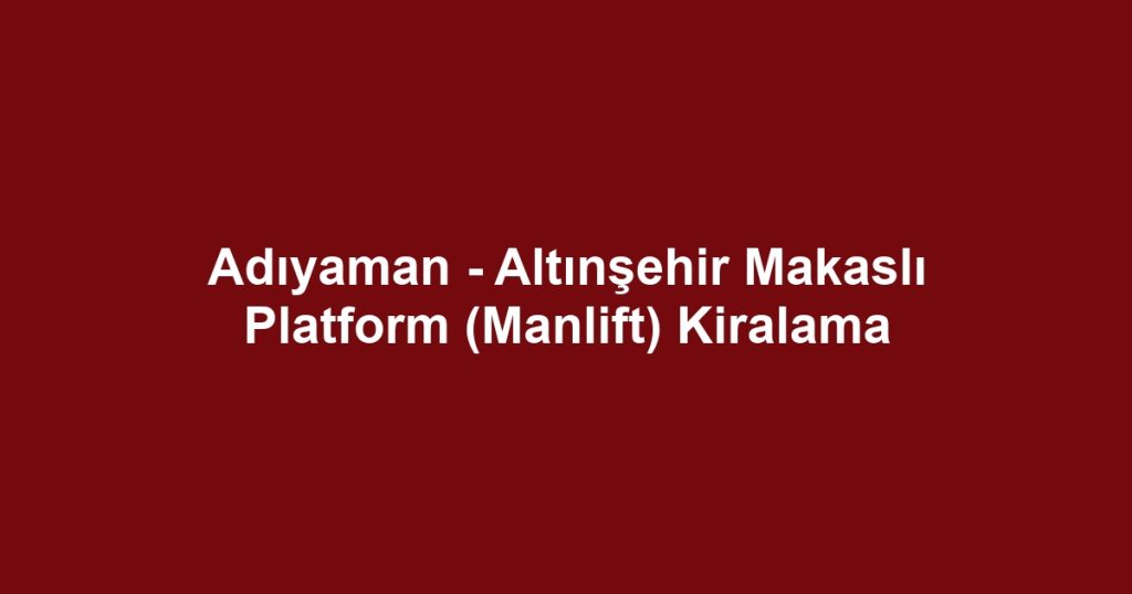 Adıyaman - Altınşehir Makaslı Platform (Manlift) Kiralama