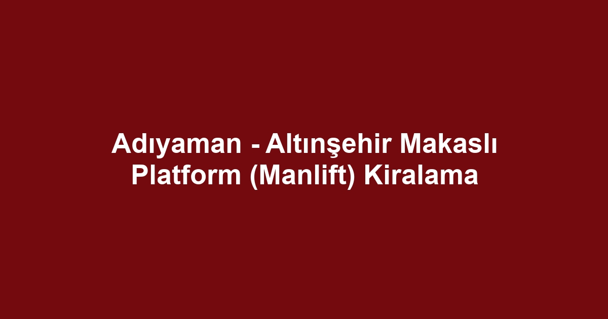 Adıyaman - Altınşehir Makaslı Platform (Manlift) Kiralama