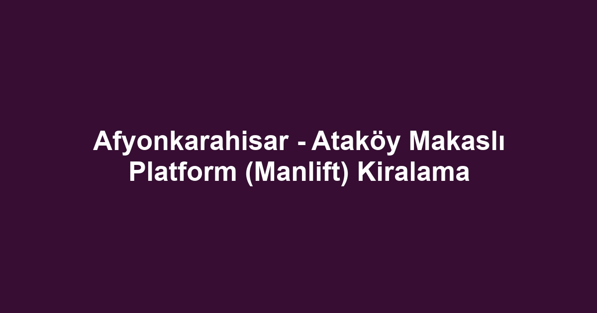 Afyonkarahisar - Ataköy Makaslı Platform (Manlift) Kiralama
