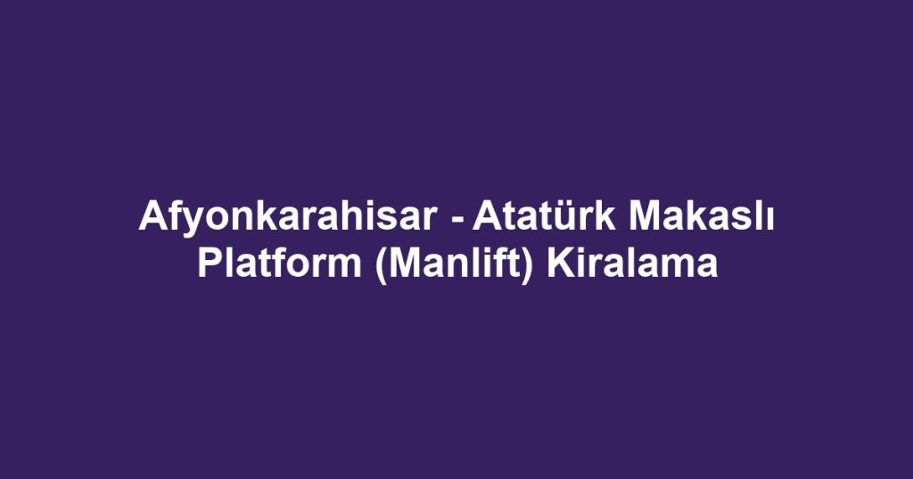 Afyonkarahisar - Atatürk Makaslı Platform (Manlift) Kiralama