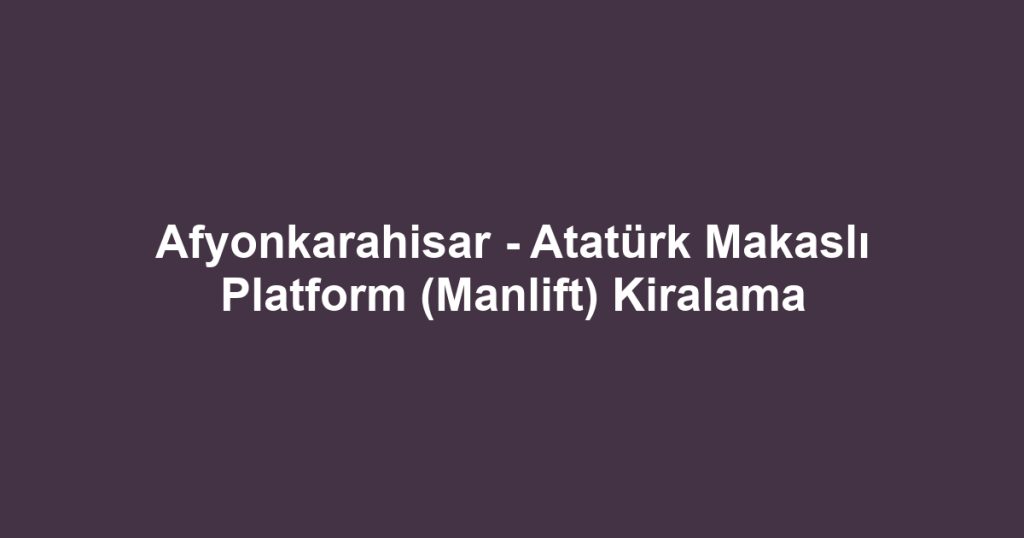 Afyonkarahisar - Atatürk Makaslı Platform (Manlift) Kiralama