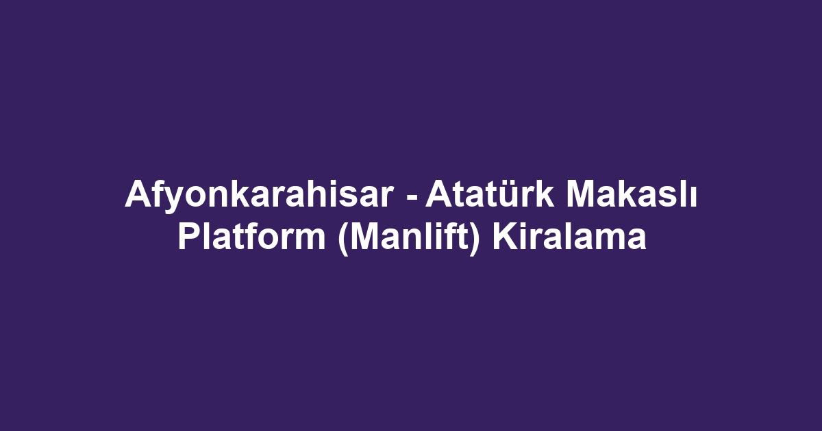 Afyonkarahisar - Atatürk Makaslı Platform (Manlift) Kiralama