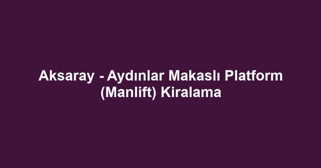 Aksaray - Aydınlar Makaslı Platform (Manlift) Kiralama
