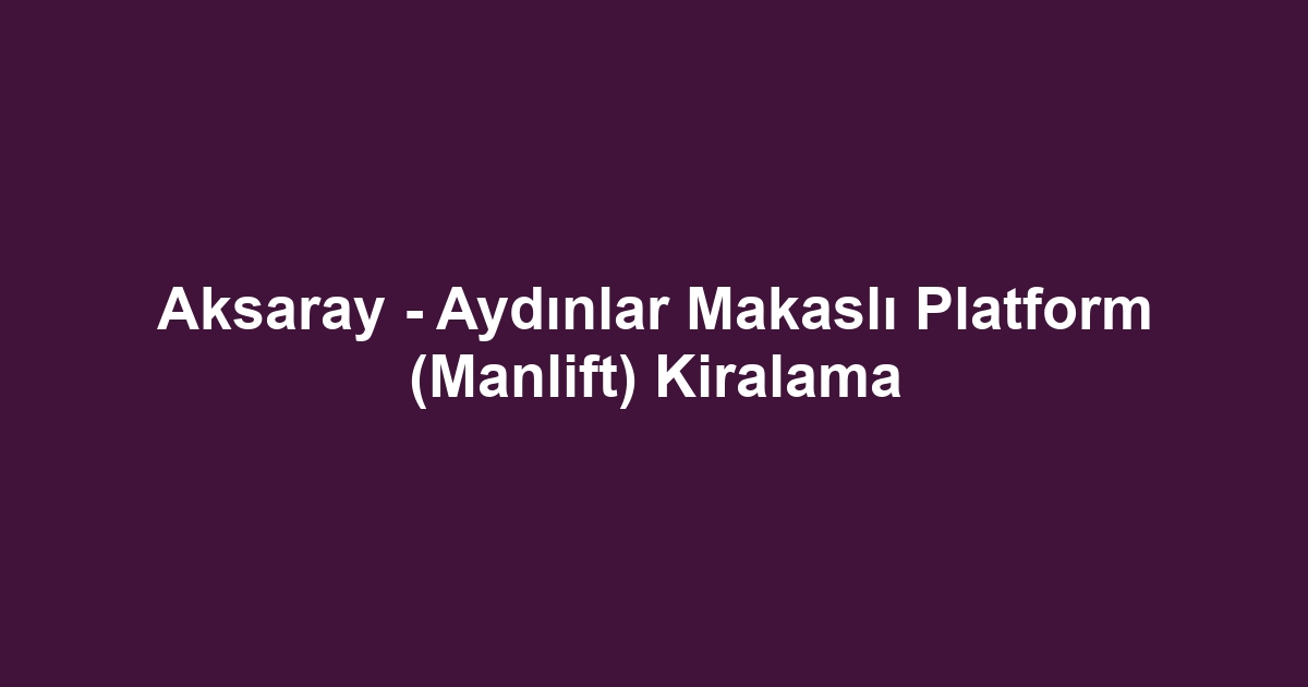 Aksaray - Aydınlar Makaslı Platform (Manlift) Kiralama
