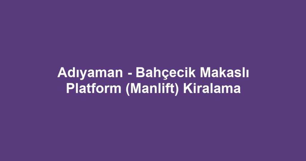 Adıyaman - Bahçecik Makaslı Platform (Manlift) Kiralama