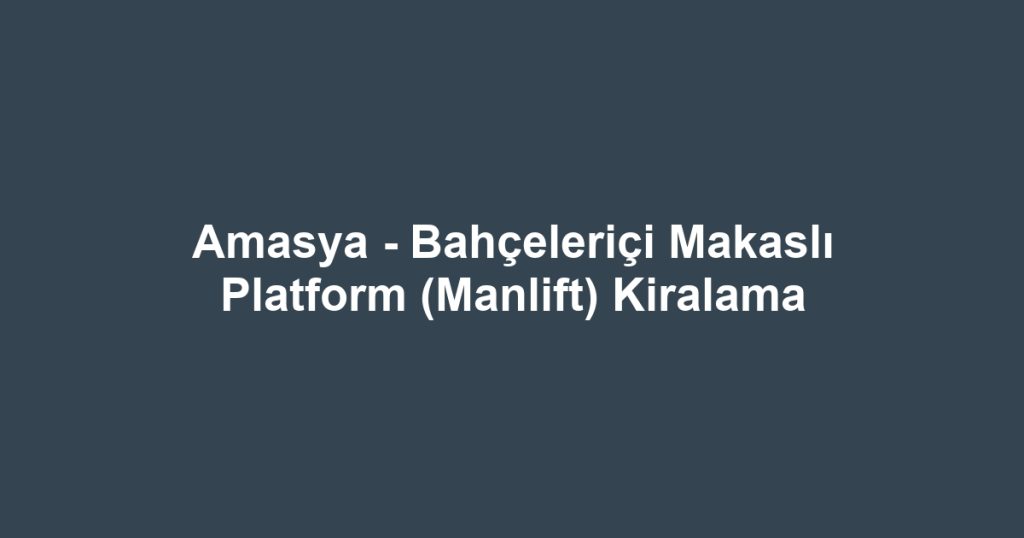 Amasya - Bahçeleriçi Makaslı Platform (Manlift) Kiralama