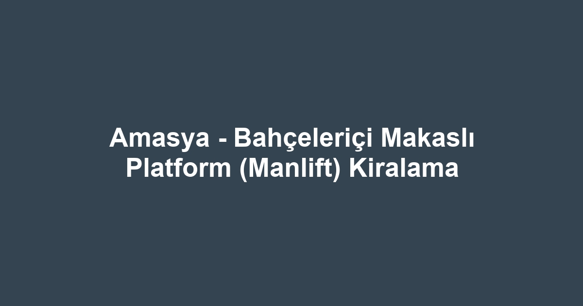 Amasya - Bahçeleriçi Makaslı Platform (Manlift) Kiralama